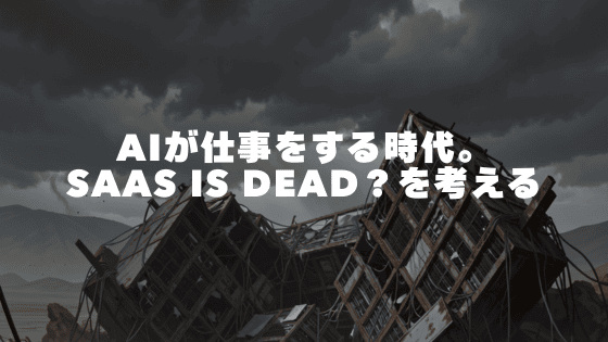 AIが仕事をする時代。Saas is Deadを考える